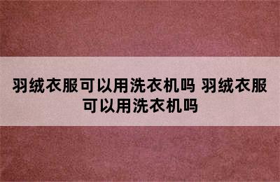 羽绒衣服可以用洗衣机吗 羽绒衣服可以用洗衣机吗